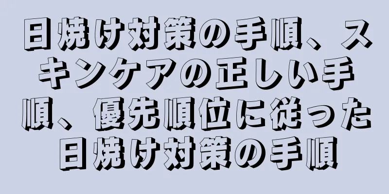 日焼け対策の手順、スキンケアの正しい手順、優先順位に従った日焼け対策の手順