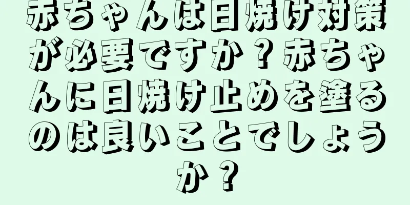 赤ちゃんは日焼け対策が必要ですか？赤ちゃんに日焼け止めを塗るのは良いことでしょうか？