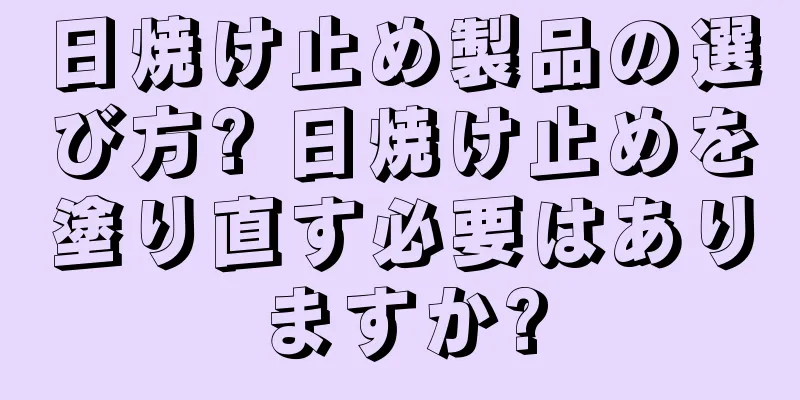 日焼け止め製品の選び方? 日焼け止めを塗り直す必要はありますか?