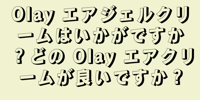 Olay エアジェルクリームはいかがですか？どの Olay エアクリームが良いですか？