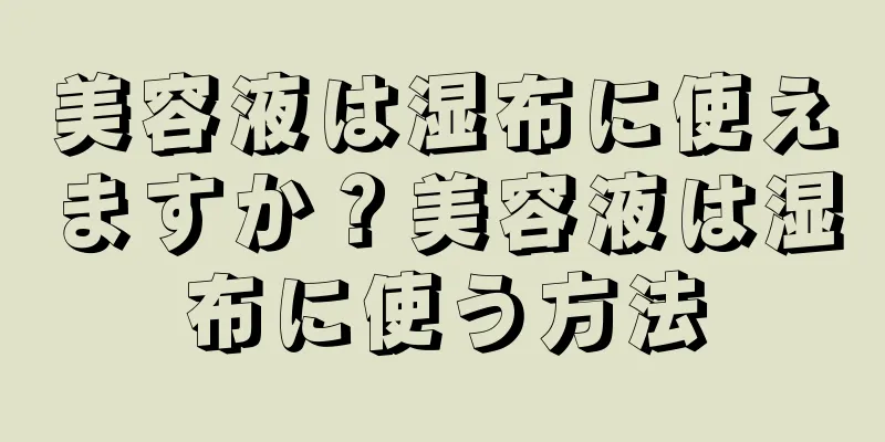 美容液は湿布に使えますか？美容液は湿布に使う方法