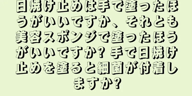 日焼け止めは手で塗ったほうがいいですか、それとも美容スポンジで塗ったほうがいいですか? 手で日焼け止めを塗ると細菌が付着しますか?