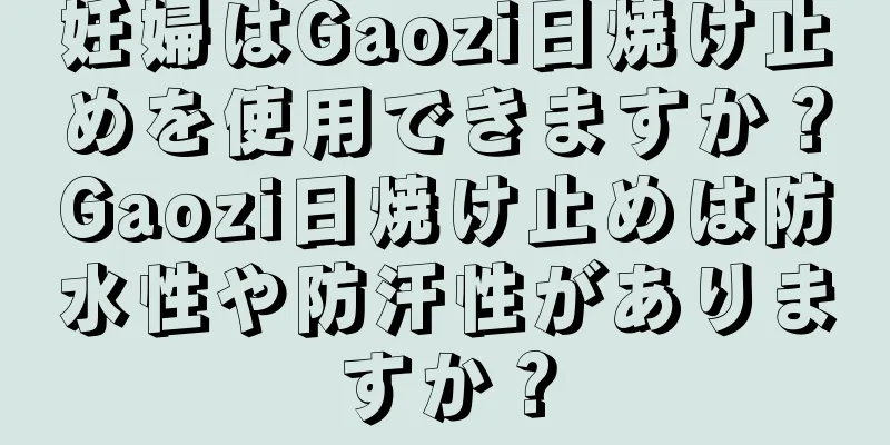 妊婦はGaozi日焼け止めを使用できますか？Gaozi日焼け止めは防水性や防汗性がありますか？