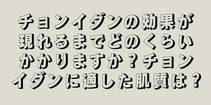 チョンイダンの効果が現れるまでどのくらいかかりますか？チョンイダンに適した肌質は？