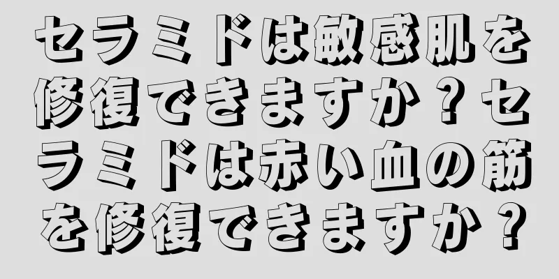 セラミドは敏感肌を修復できますか？セラミドは赤い血の筋を修復できますか？