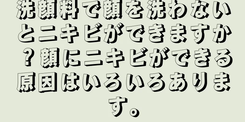 洗顔料で顔を洗わないとニキビができますか？顔にニキビができる原因はいろいろあります。