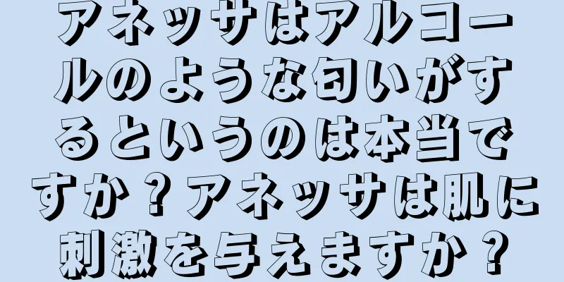 アネッサはアルコールのような匂いがするというのは本当ですか？アネッサは肌に刺激を与えますか？