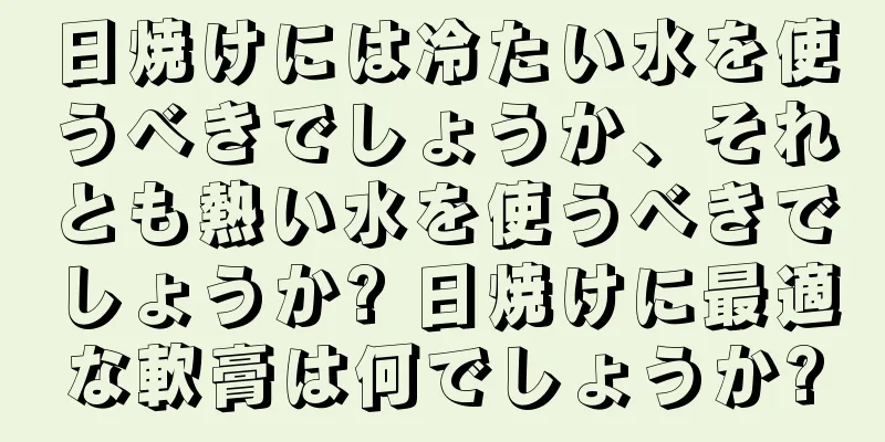 日焼けには冷たい水を使うべきでしょうか、それとも熱い水を使うべきでしょうか? 日焼けに最適な軟膏は何でしょうか?