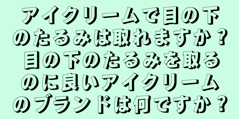 アイクリームで目の下のたるみは取れますか？目の下のたるみを取るのに良いアイクリームのブランドは何ですか？