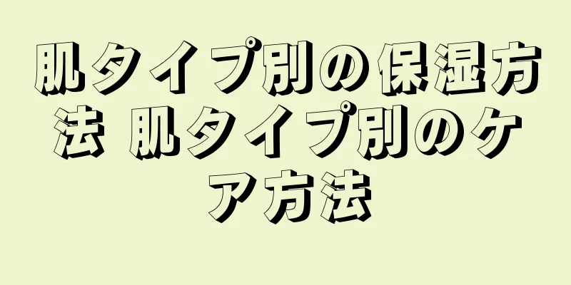 肌タイプ別の保湿方法 肌タイプ別のケア方法