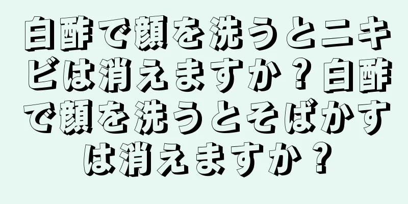 白酢で顔を洗うとニキビは消えますか？白酢で顔を洗うとそばかすは消えますか？