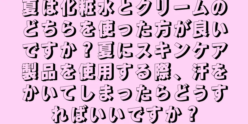 夏は化粧水とクリームのどちらを使った方が良いですか？夏にスキンケア製品を使用する際、汗をかいてしまったらどうすればいいですか？