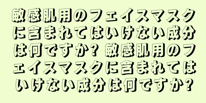 敏感肌用のフェイスマスクに含まれてはいけない成分は何ですか? 敏感肌用のフェイスマスクに含まれてはいけない成分は何ですか?