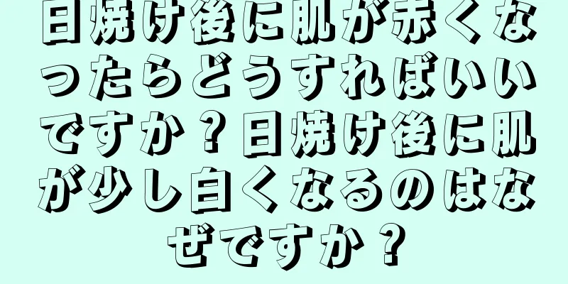 日焼け後に肌が赤くなったらどうすればいいですか？日焼け後に肌が少し白くなるのはなぜですか？