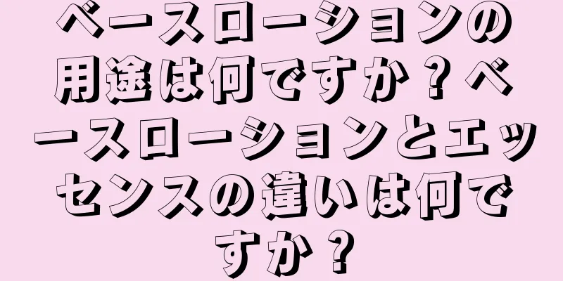 ベースローションの用途は何ですか？ベースローションとエッセンスの違いは何ですか？