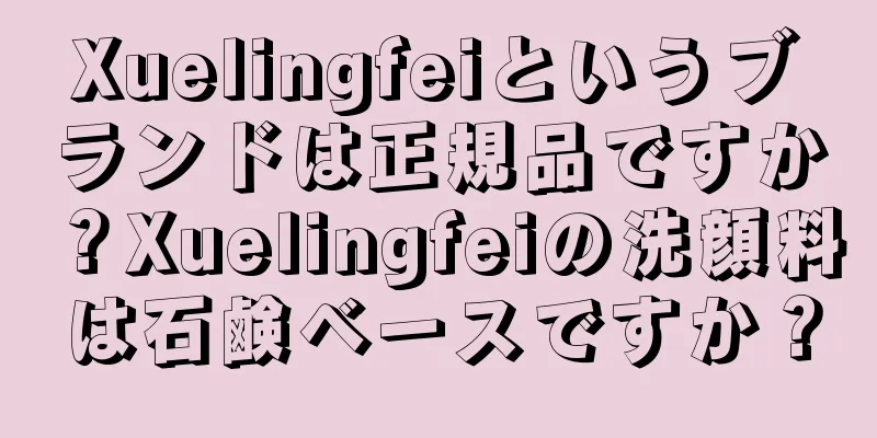 Xuelingfeiというブランドは正規品ですか？Xuelingfeiの洗顔料は石鹸ベースですか？