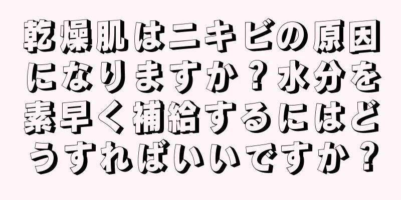 乾燥肌はニキビの原因になりますか？水分を素早く補給するにはどうすればいいですか？