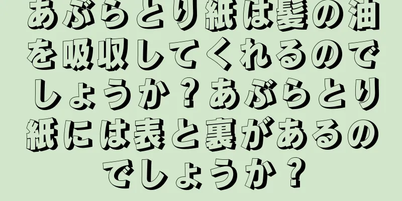 あぶらとり紙は髪の油を吸収してくれるのでしょうか？あぶらとり紙には表と裏があるのでしょうか？