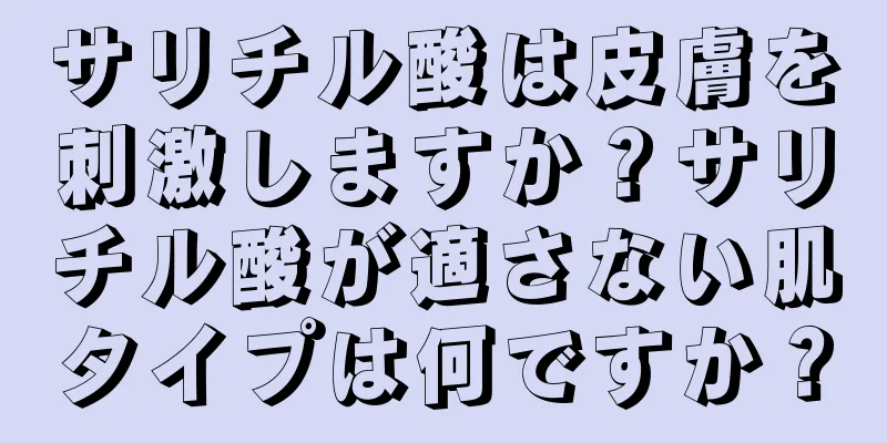 サリチル酸は皮膚を刺激しますか？サリチル酸が適さない肌タイプは何ですか？