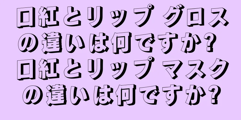 口紅とリップ グロスの違いは何ですか? 口紅とリップ マスクの違いは何ですか?