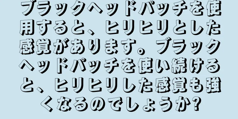 ブラックヘッドパッチを使用すると、ヒリヒリとした感覚があります。ブラックヘッドパッチを使い続けると、ヒリヒリした感覚も強くなるのでしょうか?