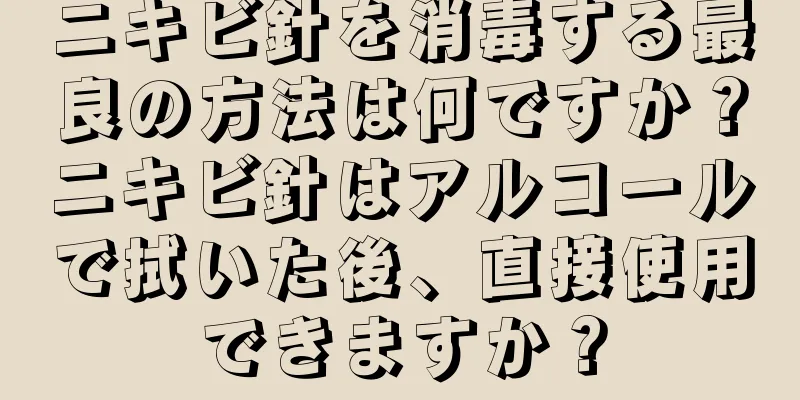 ニキビ針を消毒する最良の方法は何ですか？ニキビ針はアルコールで拭いた後、直接使用できますか？