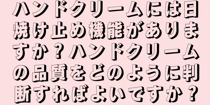 ハンドクリームには日焼け止め機能がありますか？ハンドクリームの品質をどのように判断すればよいですか？