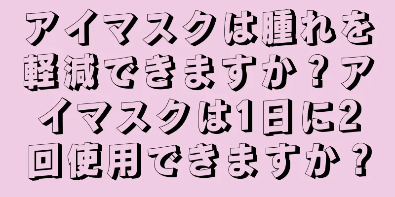 アイマスクは腫れを軽減できますか？アイマスクは1日に2回使用できますか？