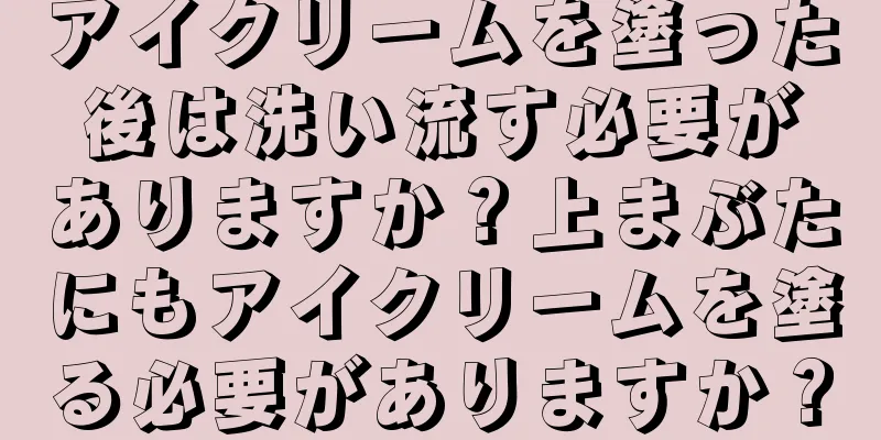 アイクリームを塗った後は洗い流す必要がありますか？上まぶたにもアイクリームを塗る必要がありますか？