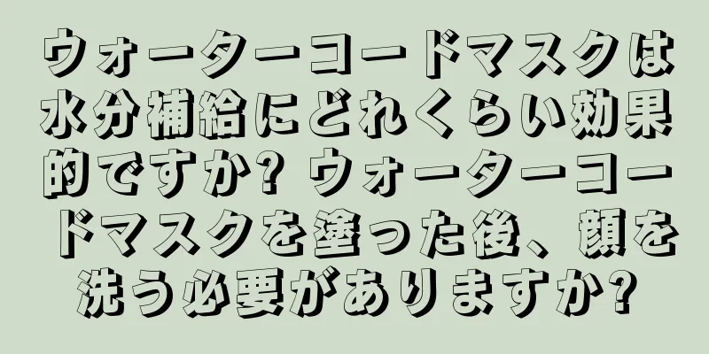 ウォーターコードマスクは水分補給にどれくらい効果的ですか? ウォーターコードマスクを塗った後、顔を洗う必要がありますか?