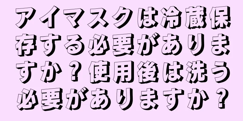 アイマスクは冷蔵保存する必要がありますか？使用後は洗う必要がありますか？