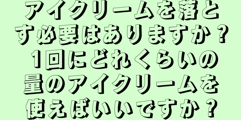 アイクリームを落とす必要はありますか？ 1回にどれくらいの量のアイクリームを使えばいいですか？