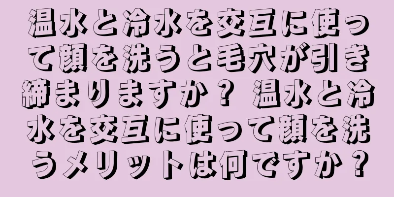 温水と冷水を交互に使って顔を洗うと毛穴が引き締まりますか？ 温水と冷水を交互に使って顔を洗うメリットは何ですか？