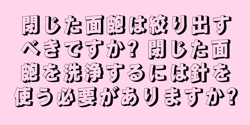 閉じた面皰は絞り出すべきですか? 閉じた面皰を洗浄するには針を使う必要がありますか?