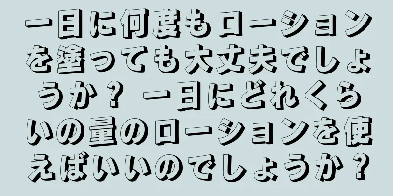 一日に何度もローションを塗っても大丈夫でしょうか？ 一日にどれくらいの量のローションを使えばいいのでしょうか？