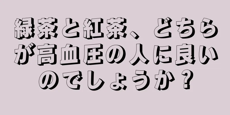 緑茶と紅茶、どちらが高血圧の人に良いのでしょうか？