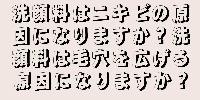 洗顔料はニキビの原因になりますか？洗顔料は毛穴を広げる原因になりますか？