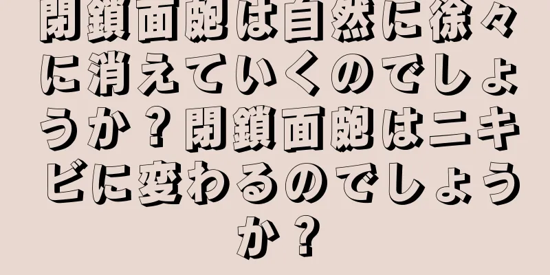 閉鎖面皰は自然に徐々に消えていくのでしょうか？閉鎖面皰はニキビに変わるのでしょうか？