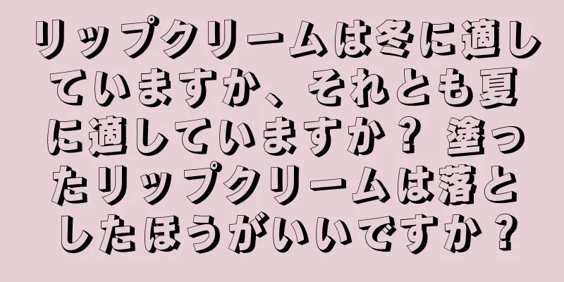 リップクリームは冬に適していますか、それとも夏に適していますか？ 塗ったリップクリームは落としたほうがいいですか？