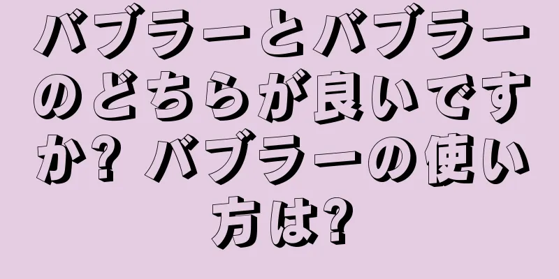 バブラーとバブラーのどちらが良いですか? バブラーの使い方は?