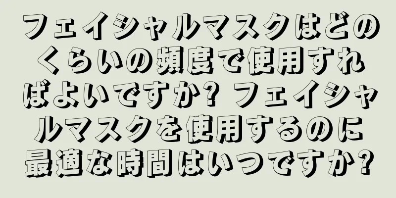 フェイシャルマスクはどのくらいの頻度で使用すればよいですか? フェイシャルマスクを使用するのに最適な時間はいつですか?