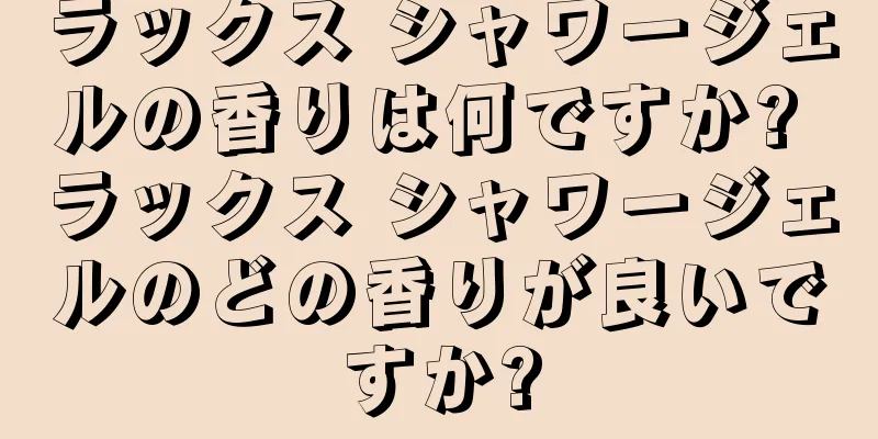 ラックス シャワージェルの香りは何ですか? ラックス シャワージェルのどの香りが良いですか?