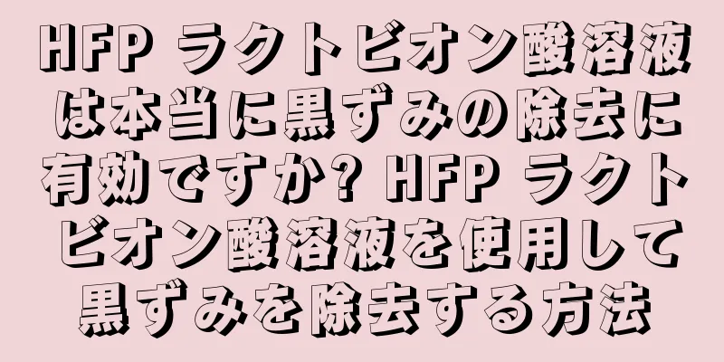 HFP ラクトビオン酸溶液は本当に黒ずみの除去に有効ですか? HFP ラクトビオン酸溶液を使用して黒ずみを除去する方法