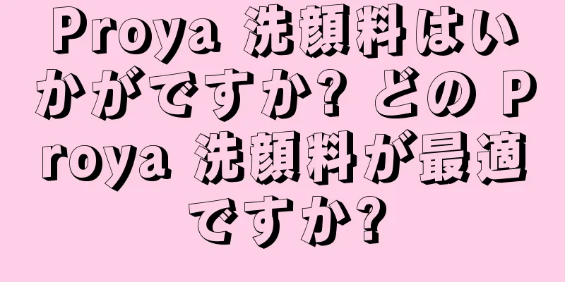 Proya 洗顔料はいかがですか? どの Proya 洗顔料が最適ですか?