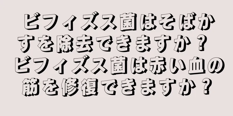 ビフィズス菌はそばかすを除去できますか？ ビフィズス菌は赤い血の筋を修復できますか？