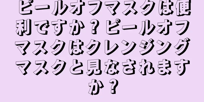 ピールオフマスクは便利ですか？ピールオフマスクはクレンジングマスクと見なされますか？