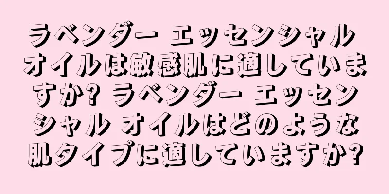 ラベンダー エッセンシャル オイルは敏感肌に適していますか? ラベンダー エッセンシャル オイルはどのような肌タイプに適していますか?