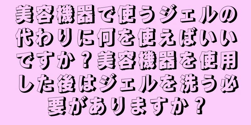 美容機器で使うジェルの代わりに何を使えばいいですか？美容機器を使用した後はジェルを洗う必要がありますか？