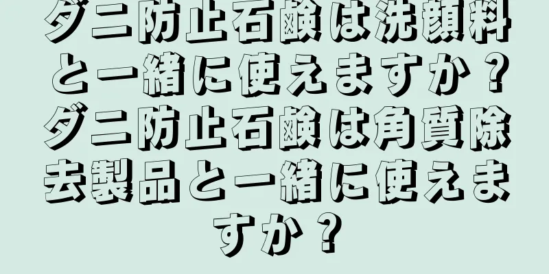 ダニ防止石鹸は洗顔料と一緒に使えますか？ダニ防止石鹸は角質除去製品と一緒に使えますか？