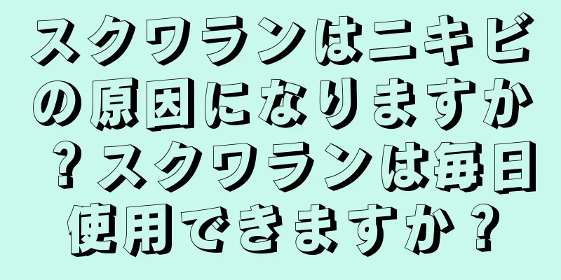 スクワランはニキビの原因になりますか？スクワランは毎日使用できますか？